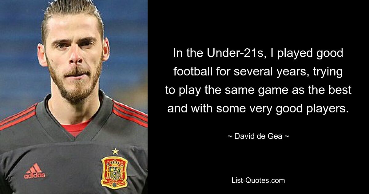 In the Under-21s, I played good football for several years, trying to play the same game as the best and with some very good players. — © David de Gea