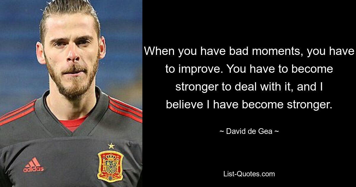 When you have bad moments, you have to improve. You have to become stronger to deal with it, and I believe I have become stronger. — © David de Gea