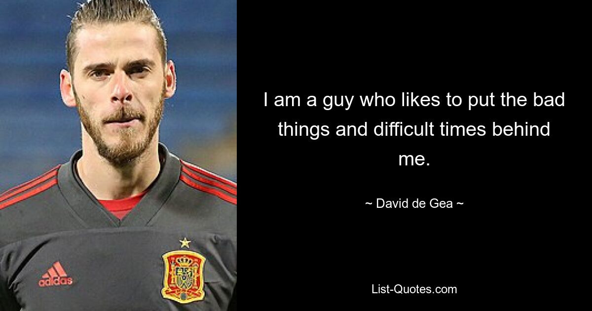 I am a guy who likes to put the bad things and difficult times behind me. — © David de Gea