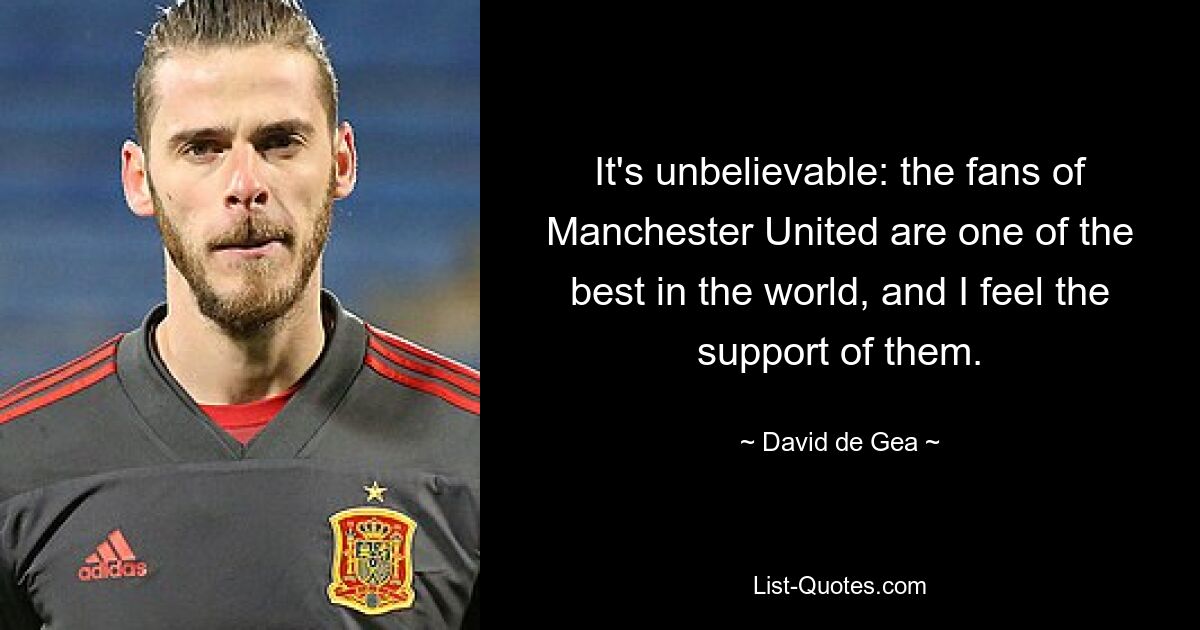 It's unbelievable: the fans of Manchester United are one of the best in the world, and I feel the support of them. — © David de Gea