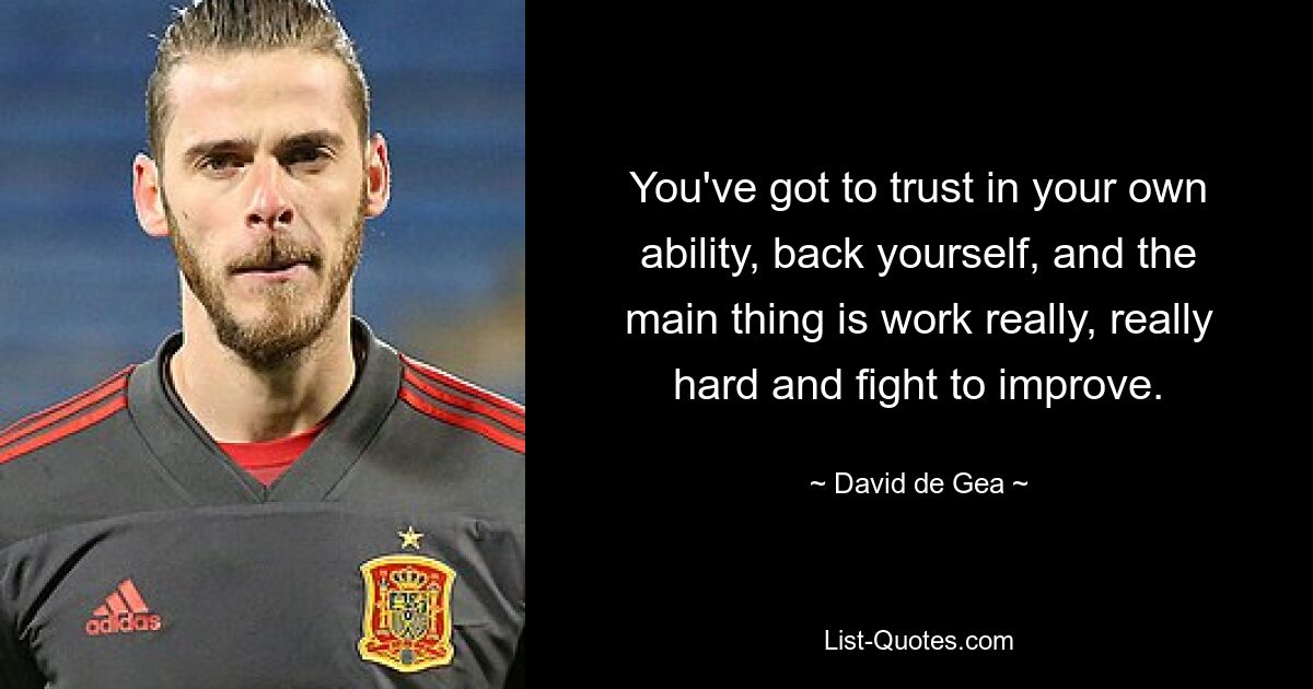 You've got to trust in your own ability, back yourself, and the main thing is work really, really hard and fight to improve. — © David de Gea