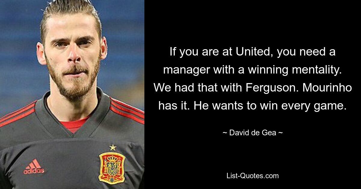 If you are at United, you need a manager with a winning mentality. We had that with Ferguson. Mourinho has it. He wants to win every game. — © David de Gea