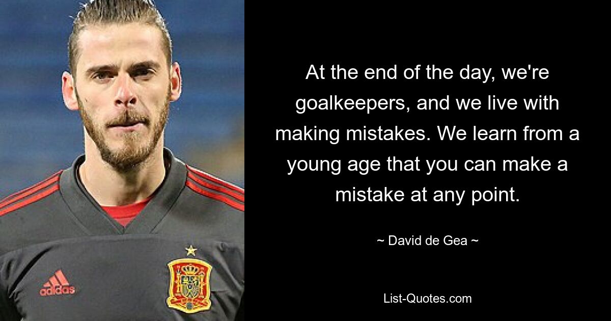 At the end of the day, we're goalkeepers, and we live with making mistakes. We learn from a young age that you can make a mistake at any point. — © David de Gea