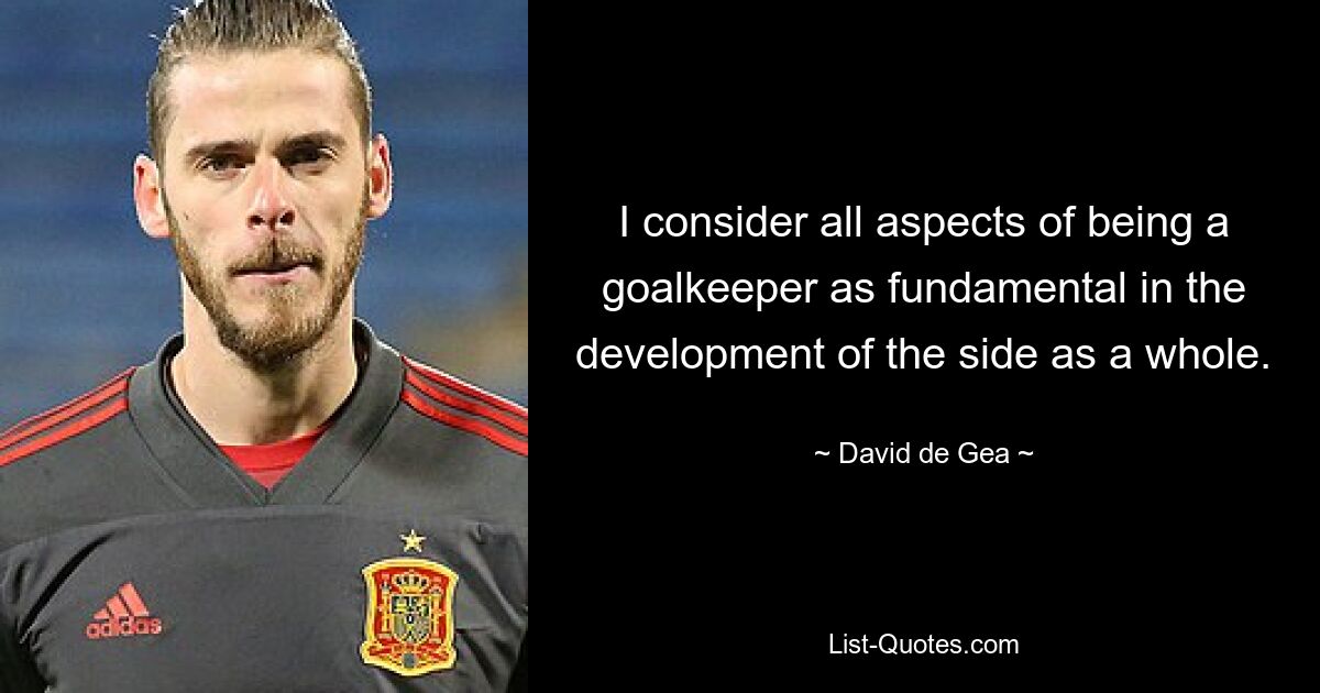 I consider all aspects of being a goalkeeper as fundamental in the development of the side as a whole. — © David de Gea