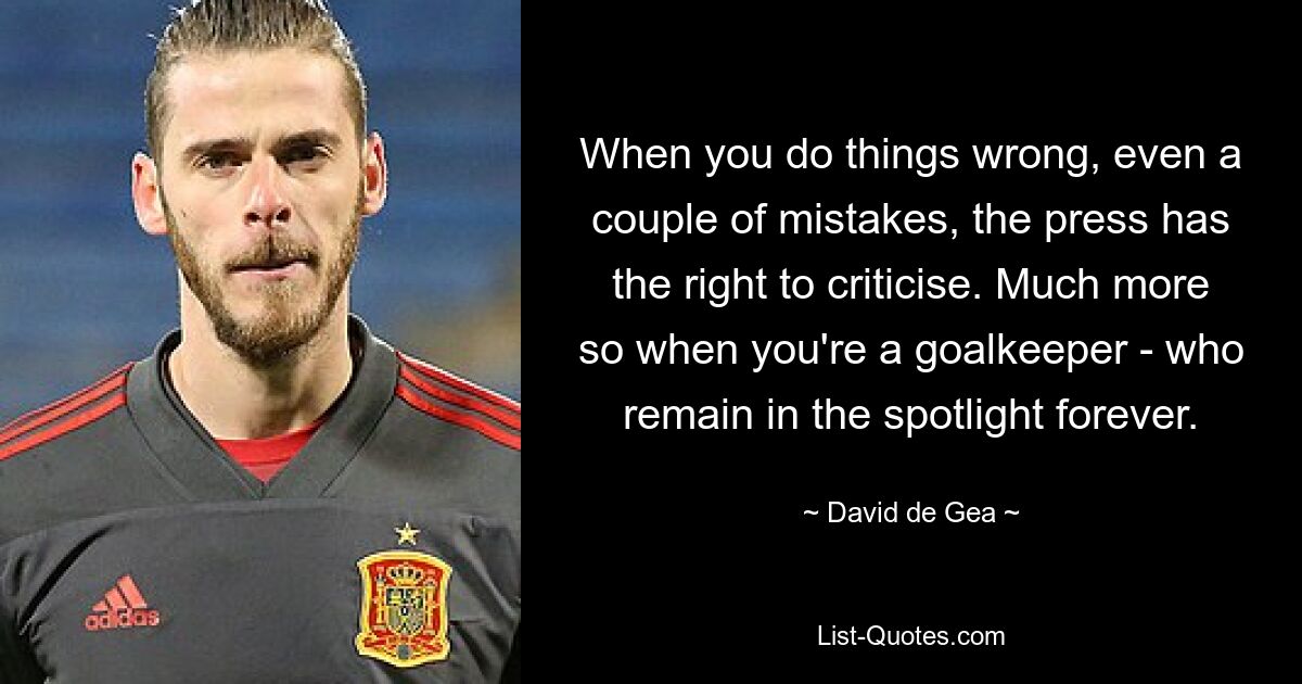 When you do things wrong, even a couple of mistakes, the press has the right to criticise. Much more so when you're a goalkeeper - who remain in the spotlight forever. — © David de Gea