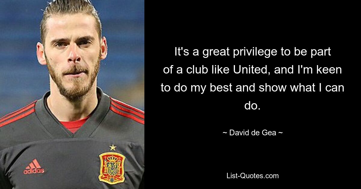 It's a great privilege to be part of a club like United, and I'm keen to do my best and show what I can do. — © David de Gea