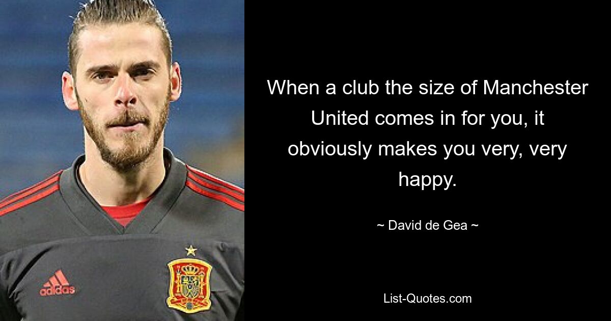 When a club the size of Manchester United comes in for you, it obviously makes you very, very happy. — © David de Gea