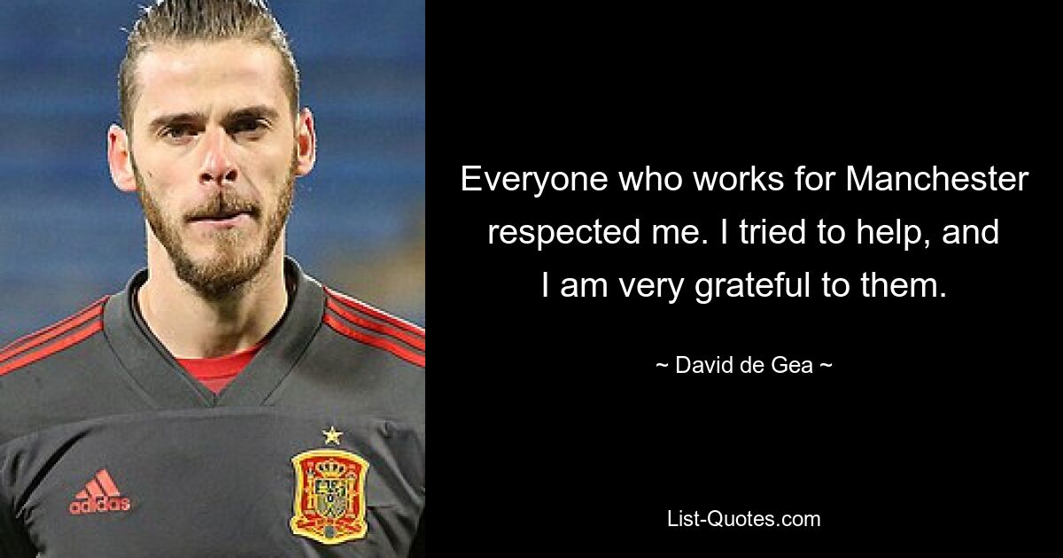 Everyone who works for Manchester respected me. I tried to help, and I am very grateful to them. — © David de Gea