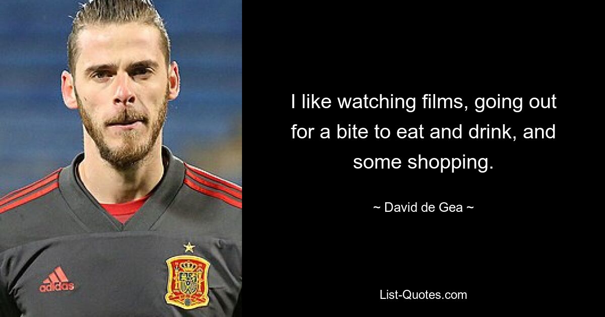 I like watching films, going out for a bite to eat and drink, and some shopping. — © David de Gea