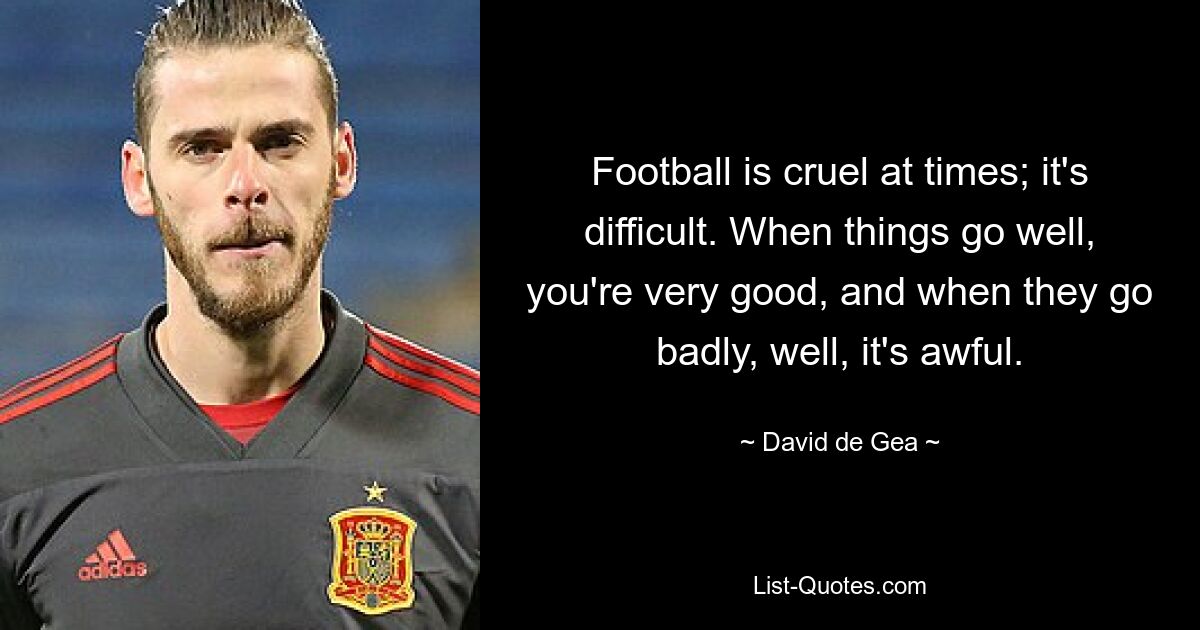 Football is cruel at times; it's difficult. When things go well, you're very good, and when they go badly, well, it's awful. — © David de Gea