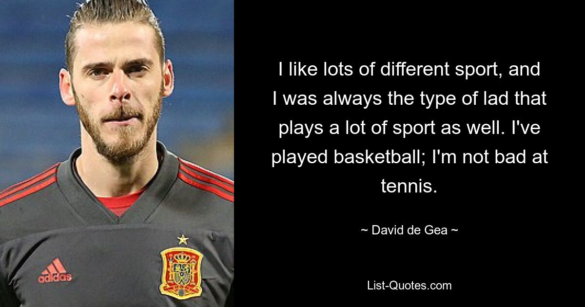 I like lots of different sport, and I was always the type of lad that plays a lot of sport as well. I've played basketball; I'm not bad at tennis. — © David de Gea