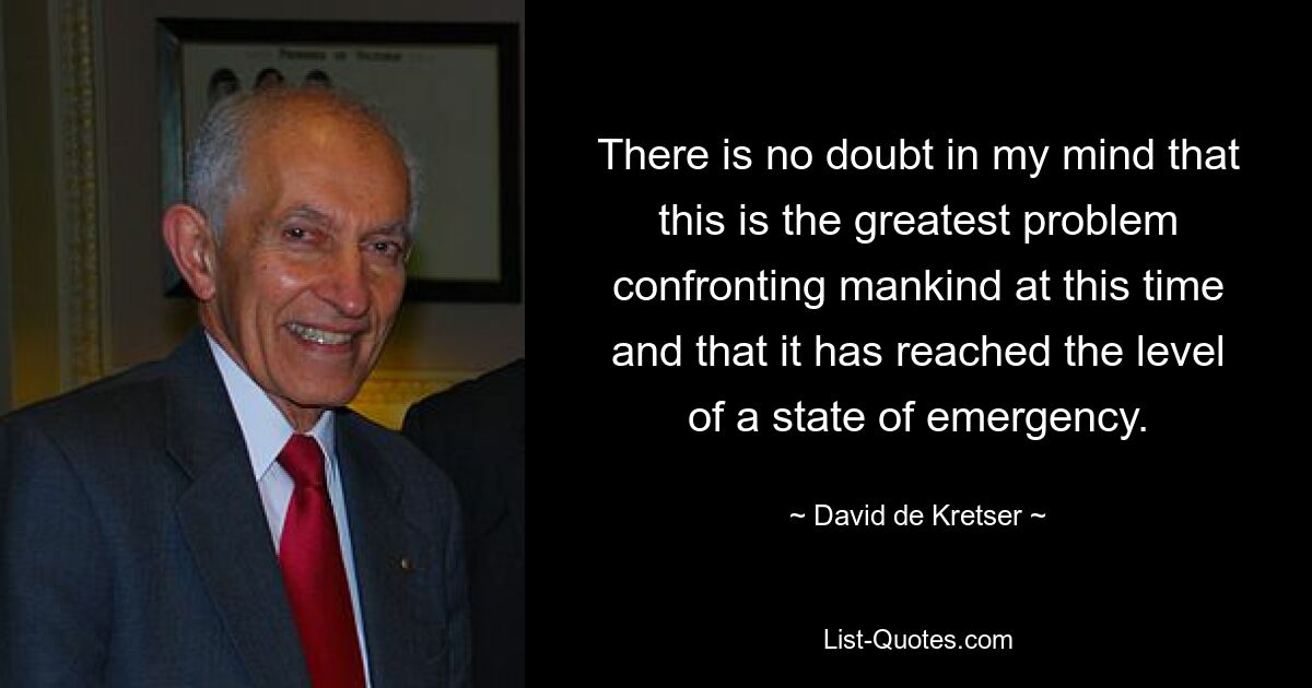 There is no doubt in my mind that this is the greatest problem confronting mankind at this time and that it has reached the level of a state of emergency. — © David de Kretser