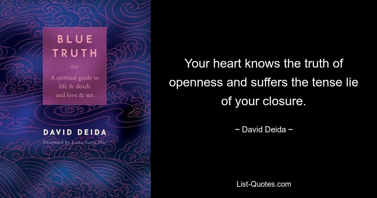 Your heart knows the truth of openness and suffers the tense lie of your closure. — © David Deida