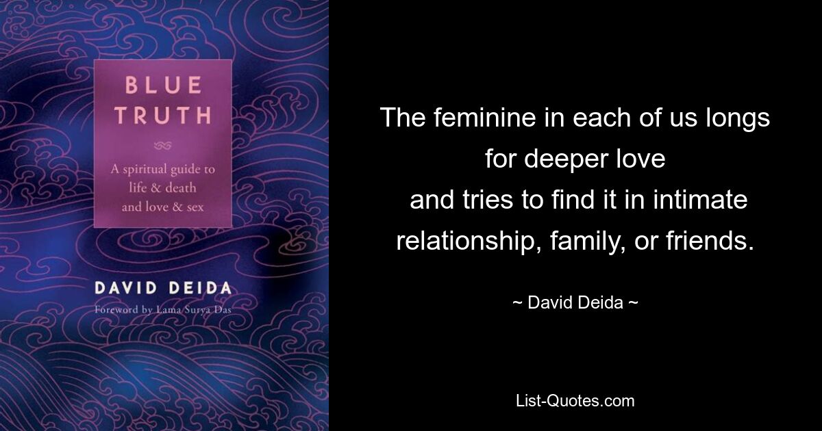 The feminine in each of us longs for deeper love
 and tries to find it in intimate relationship, family, or friends. — © David Deida