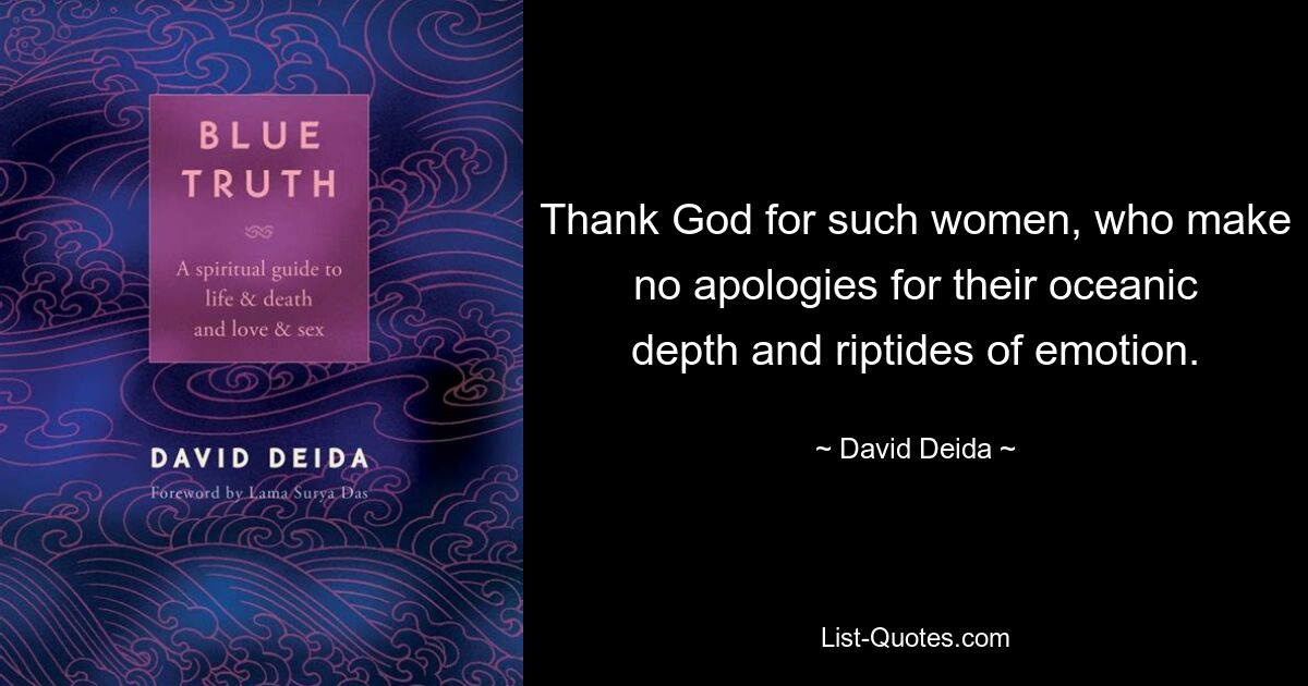 Thank God for such women, who make no apologies for their oceanic depth and riptides of emotion. — © David Deida