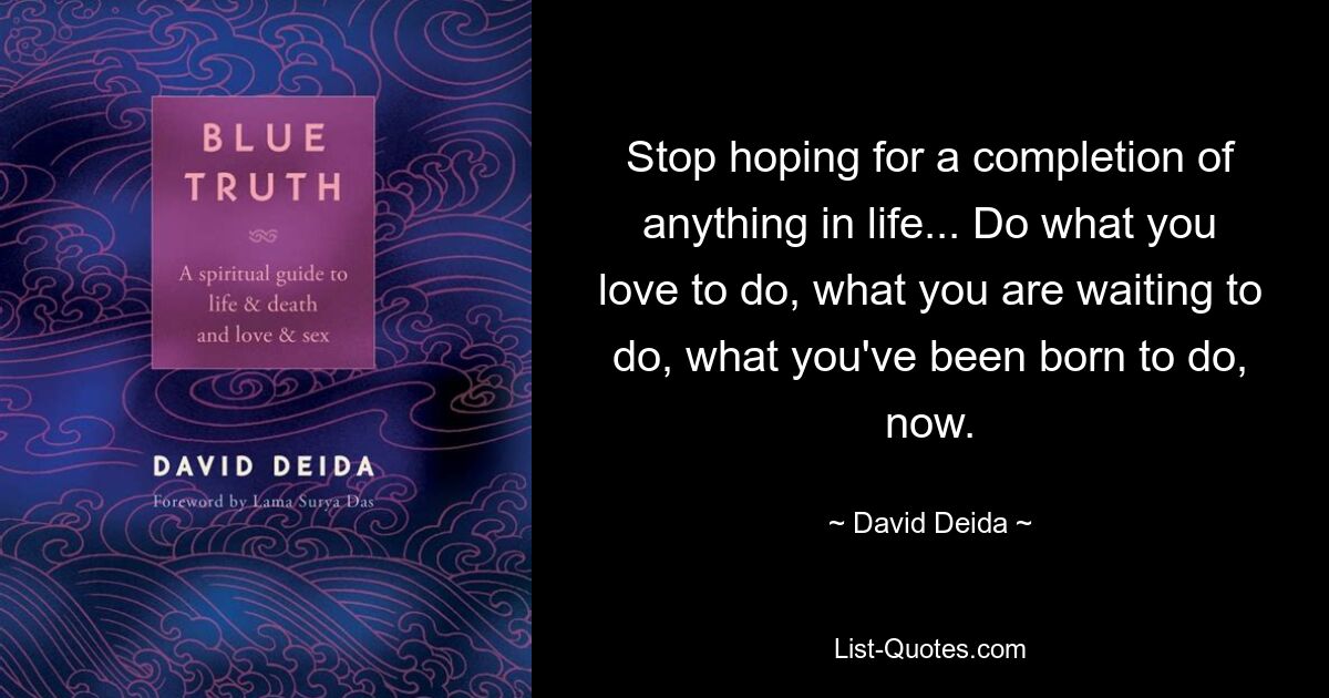 Stop hoping for a completion of anything in life... Do what you love to do, what you are waiting to do, what you've been born to do, now. — © David Deida