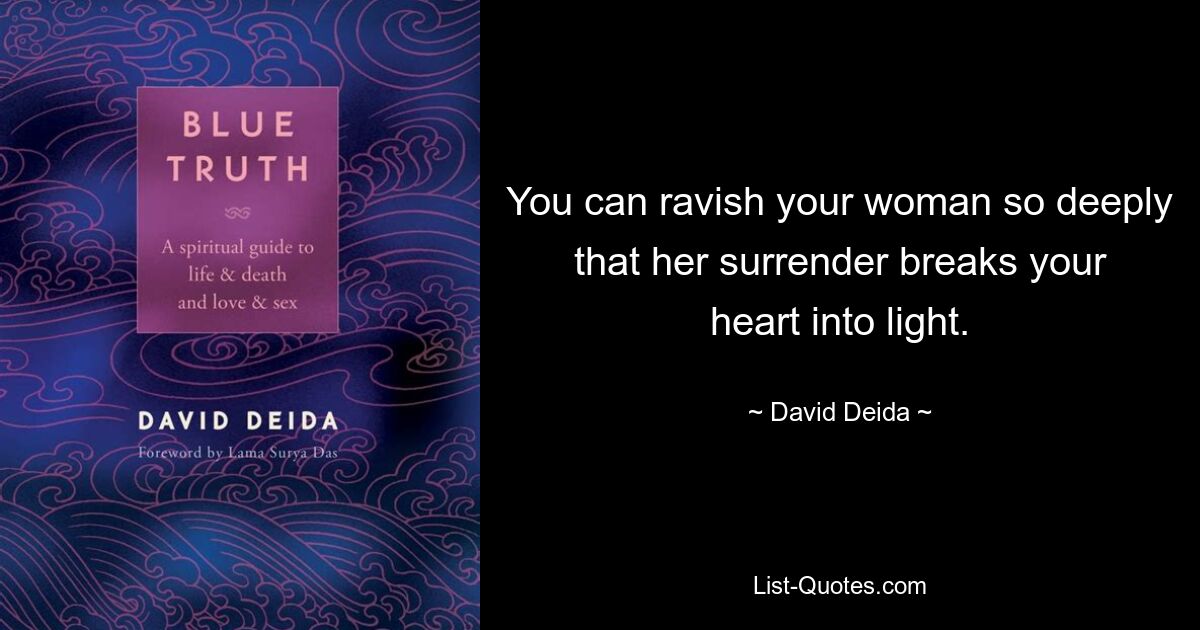 You can ravish your woman so deeply that her surrender breaks your heart into light. — © David Deida