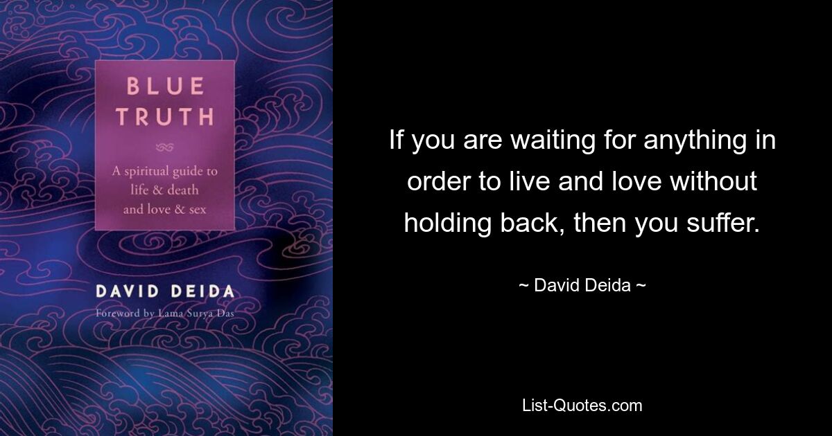 If you are waiting for anything in order to live and love without holding back, then you suffer. — © David Deida