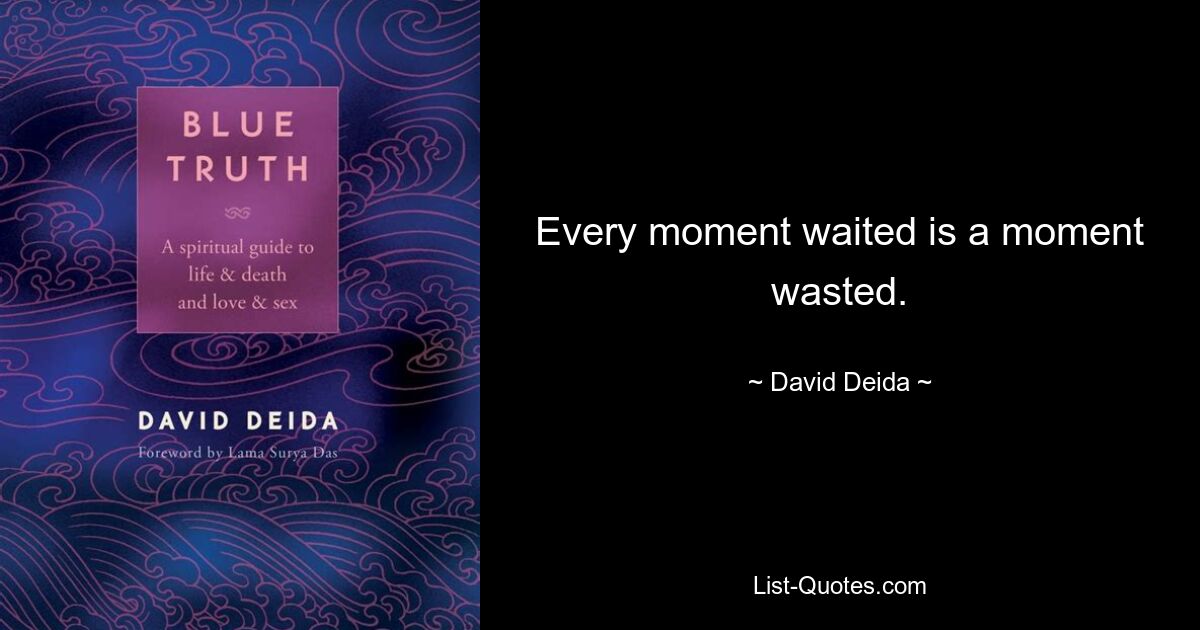 Every moment waited is a moment wasted. — © David Deida