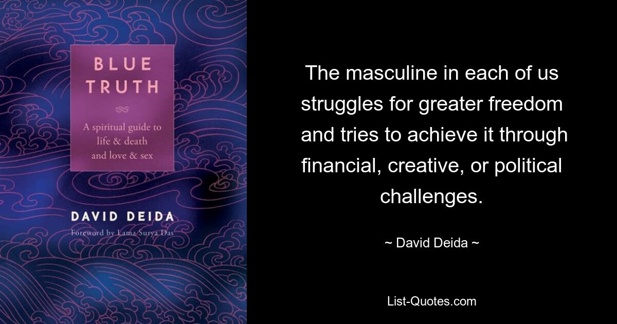 The masculine in each of us struggles for greater freedom
 and tries to achieve it through financial, creative, or political challenges. — © David Deida