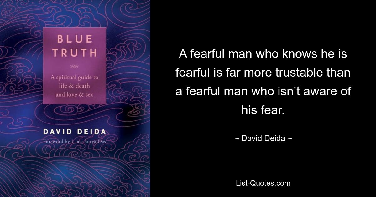 A fearful man who knows he is fearful is far more trustable than a fearful man who isn’t aware of his fear. — © David Deida