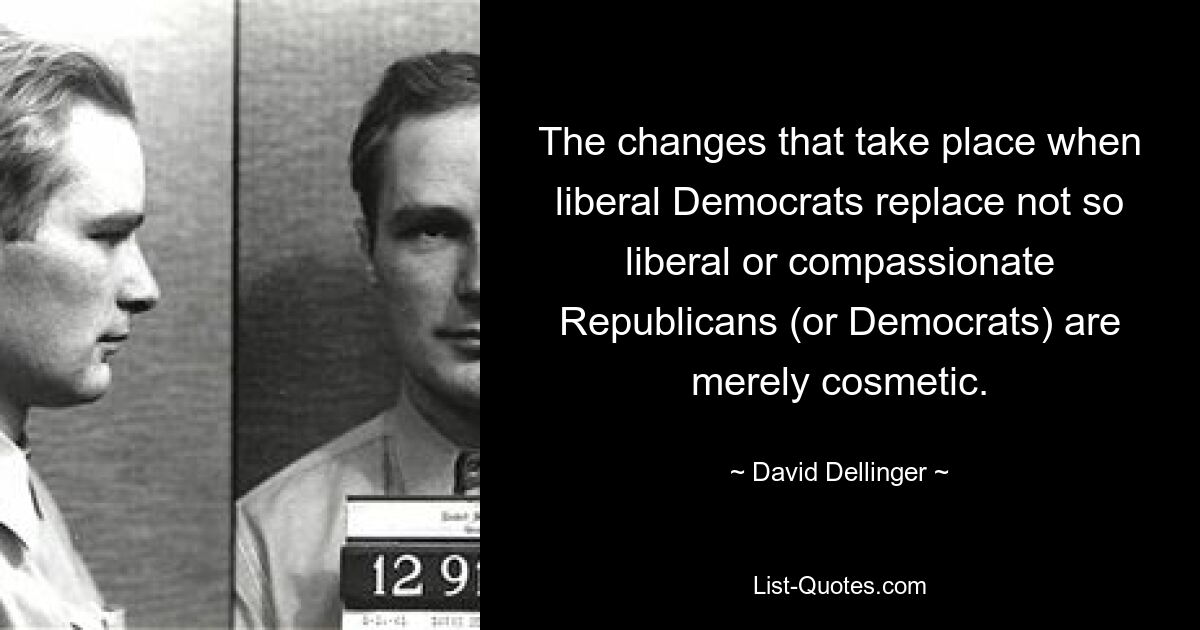 The changes that take place when liberal Democrats replace not so liberal or compassionate Republicans (or Democrats) are merely cosmetic. — © David Dellinger