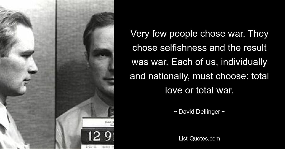 Very few people chose war. They chose selfishness and the result was war. Each of us, individually and nationally, must choose: total love or total war. — © David Dellinger