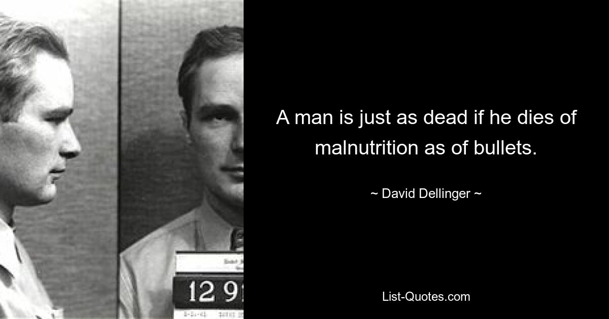 A man is just as dead if he dies of malnutrition as of bullets. — © David Dellinger