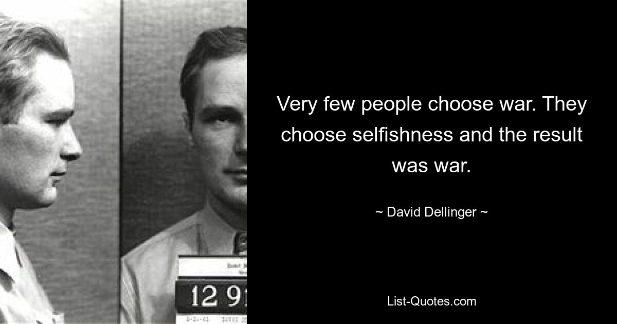 Very few people choose war. They choose selfishness and the result was war. — © David Dellinger