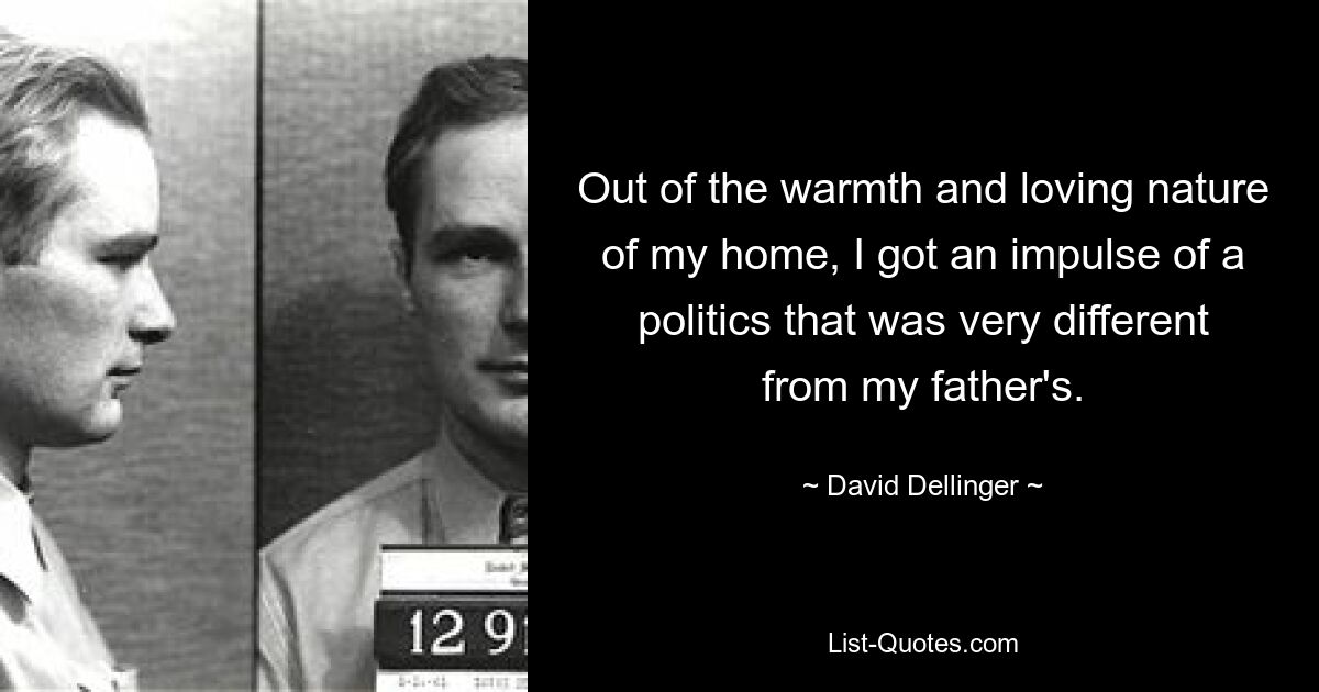 Out of the warmth and loving nature of my home, I got an impulse of a politics that was very different from my father's. — © David Dellinger