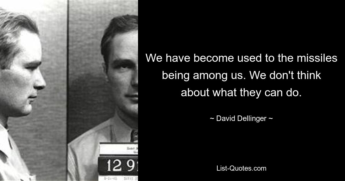 We have become used to the missiles being among us. We don't think about what they can do. — © David Dellinger