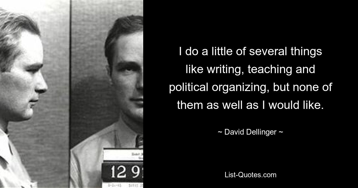 I do a little of several things like writing, teaching and political organizing, but none of them as well as I would like. — © David Dellinger