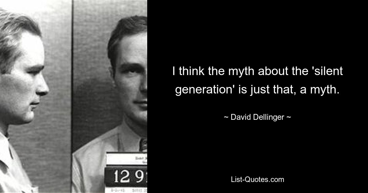 I think the myth about the 'silent generation' is just that, a myth. — © David Dellinger