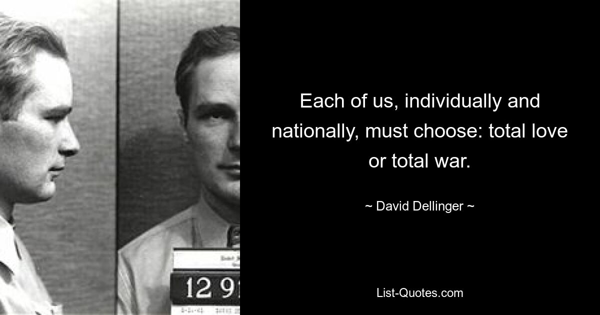 Each of us, individually and nationally, must choose: total love or total war. — © David Dellinger