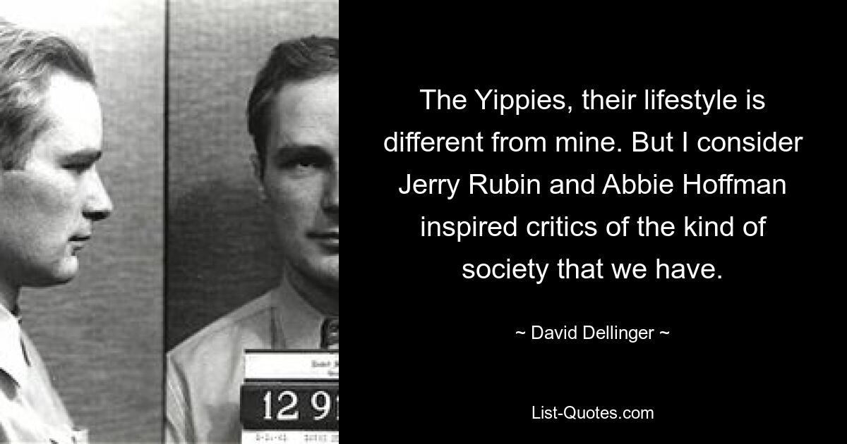 The Yippies, their lifestyle is different from mine. But I consider Jerry Rubin and Abbie Hoffman inspired critics of the kind of society that we have. — © David Dellinger