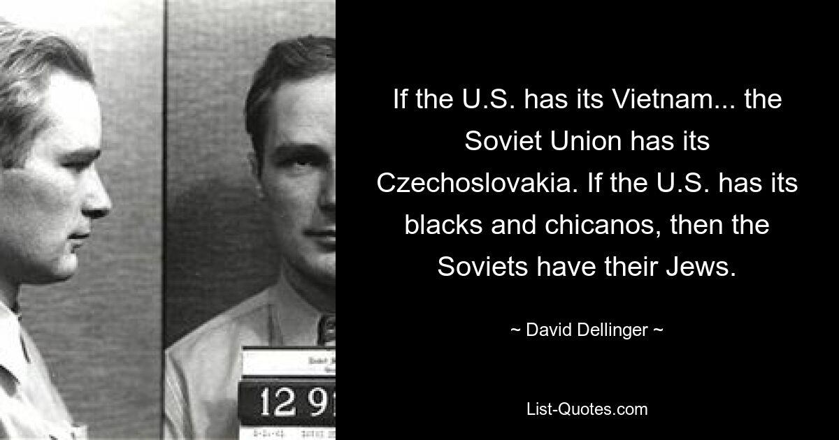 Если у США есть Вьетнам, то у Советского Союза есть Чехословакия. Если в США есть чернокожие и чикано, то в СССР есть евреи. — © Дэвид Деллинджер 