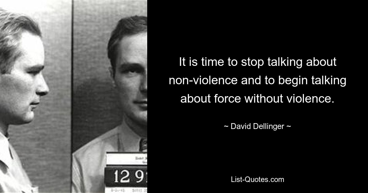 It is time to stop talking about non-violence and to begin talking about force without violence. — © David Dellinger