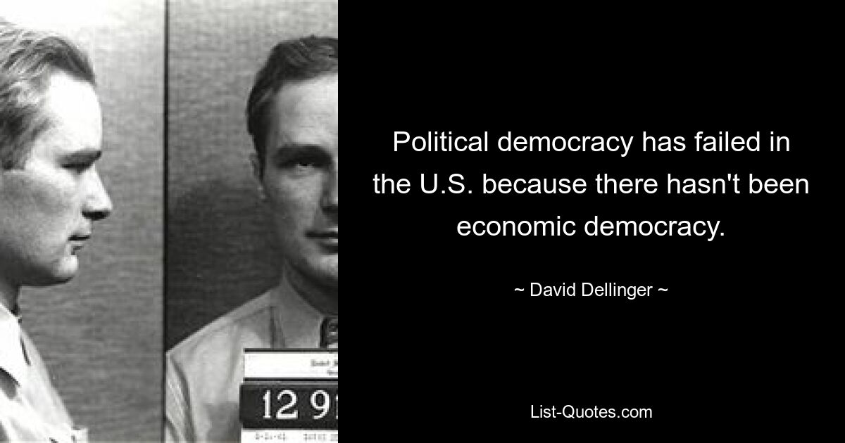 Political democracy has failed in the U.S. because there hasn't been economic democracy. — © David Dellinger