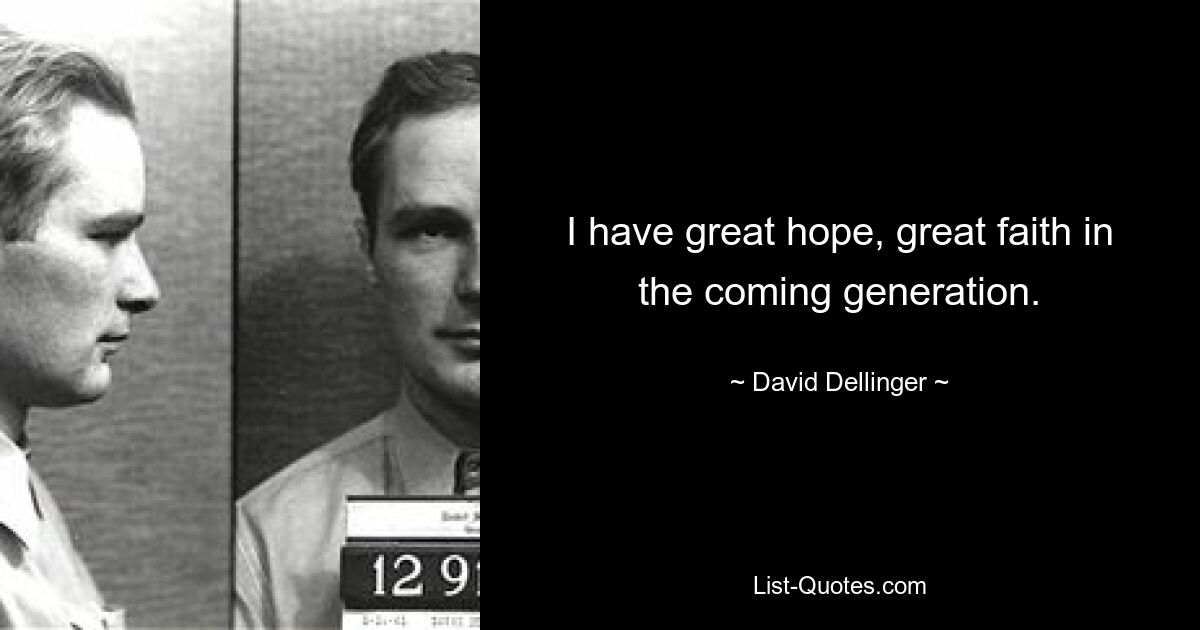 I have great hope, great faith in the coming generation. — © David Dellinger