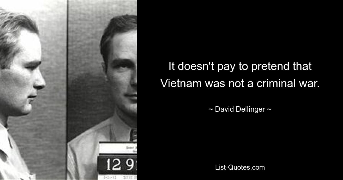 It doesn't pay to pretend that Vietnam was not a criminal war. — © David Dellinger