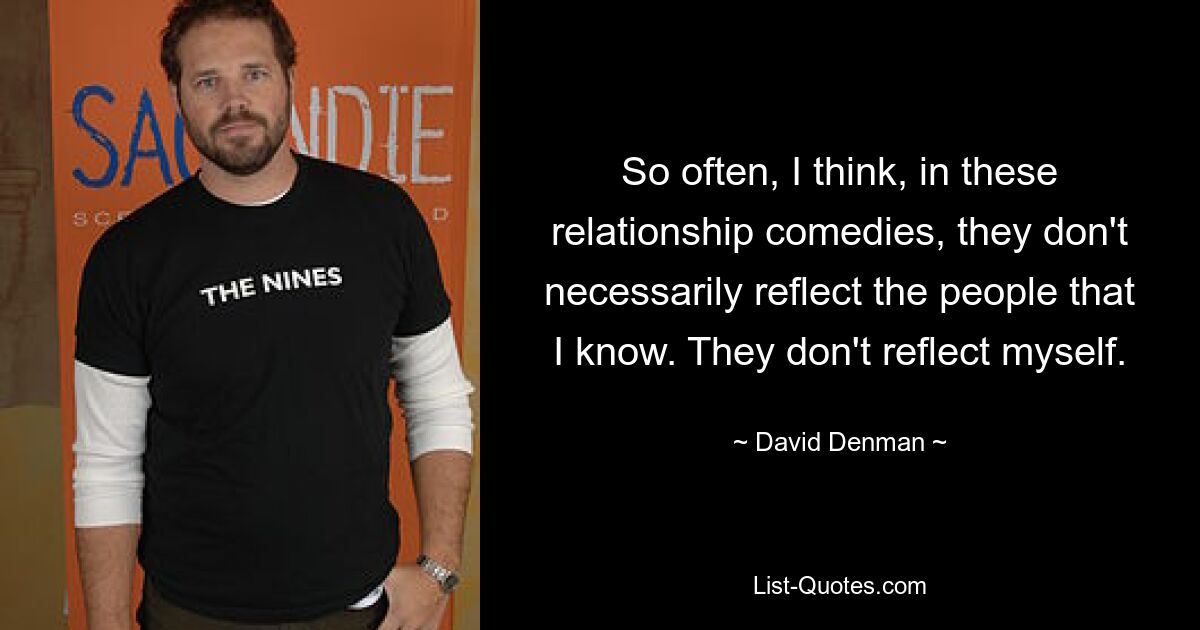 So often, I think, in these relationship comedies, they don't necessarily reflect the people that I know. They don't reflect myself. — © David Denman