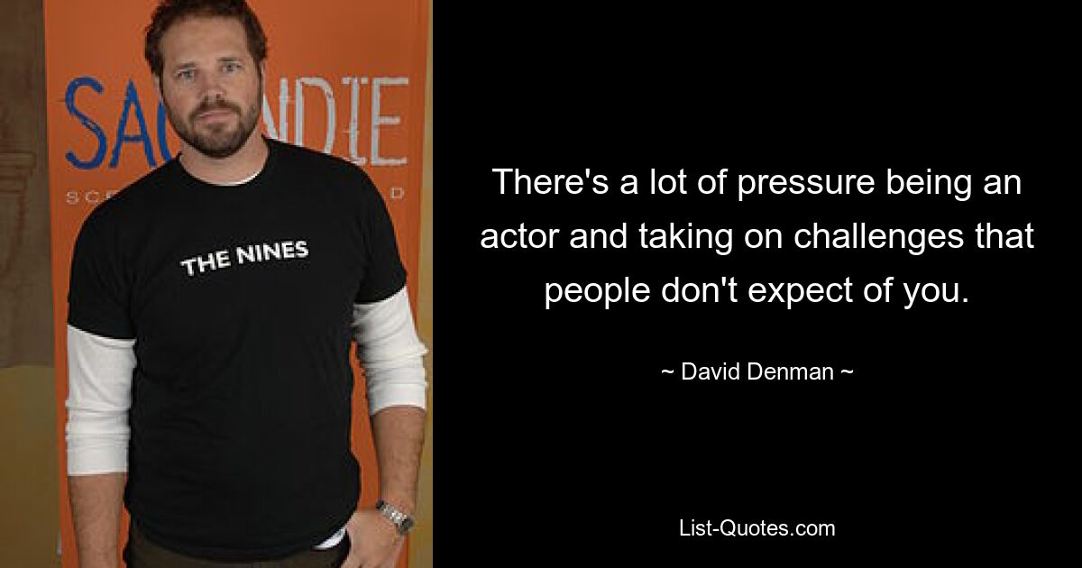 There's a lot of pressure being an actor and taking on challenges that people don't expect of you. — © David Denman