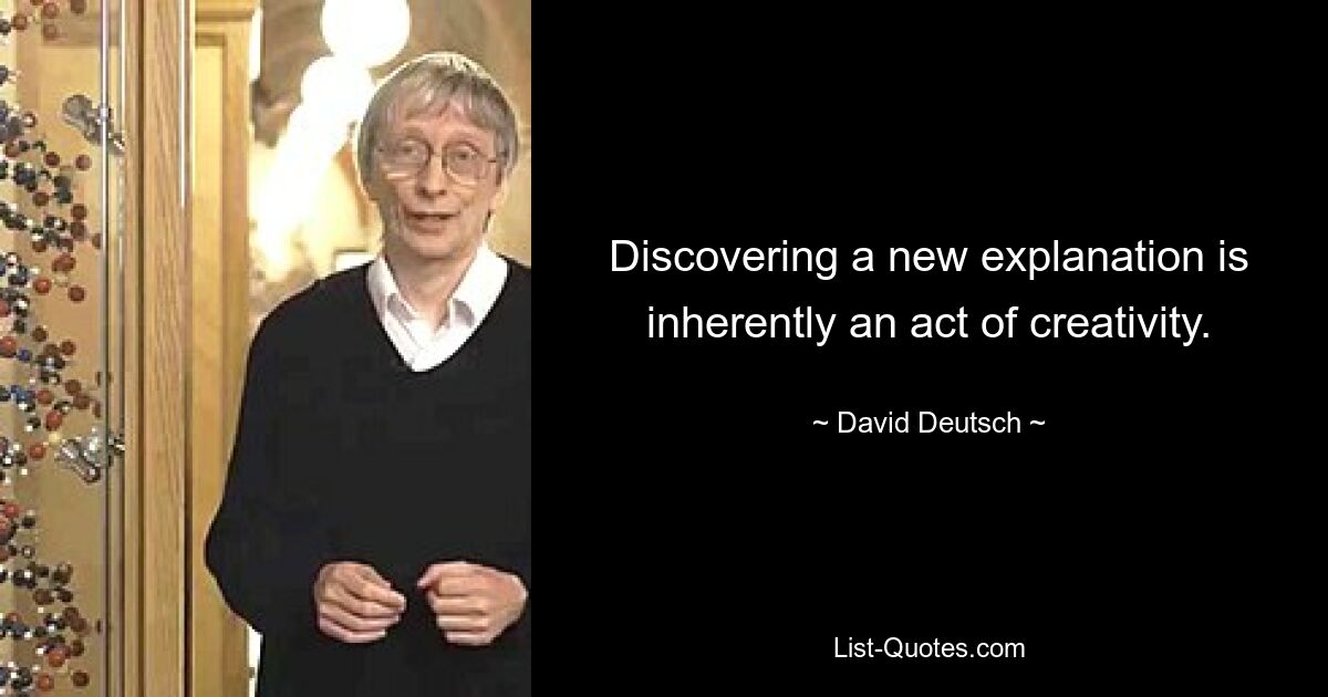 Discovering a new explanation is inherently an act of creativity. — © David Deutsch