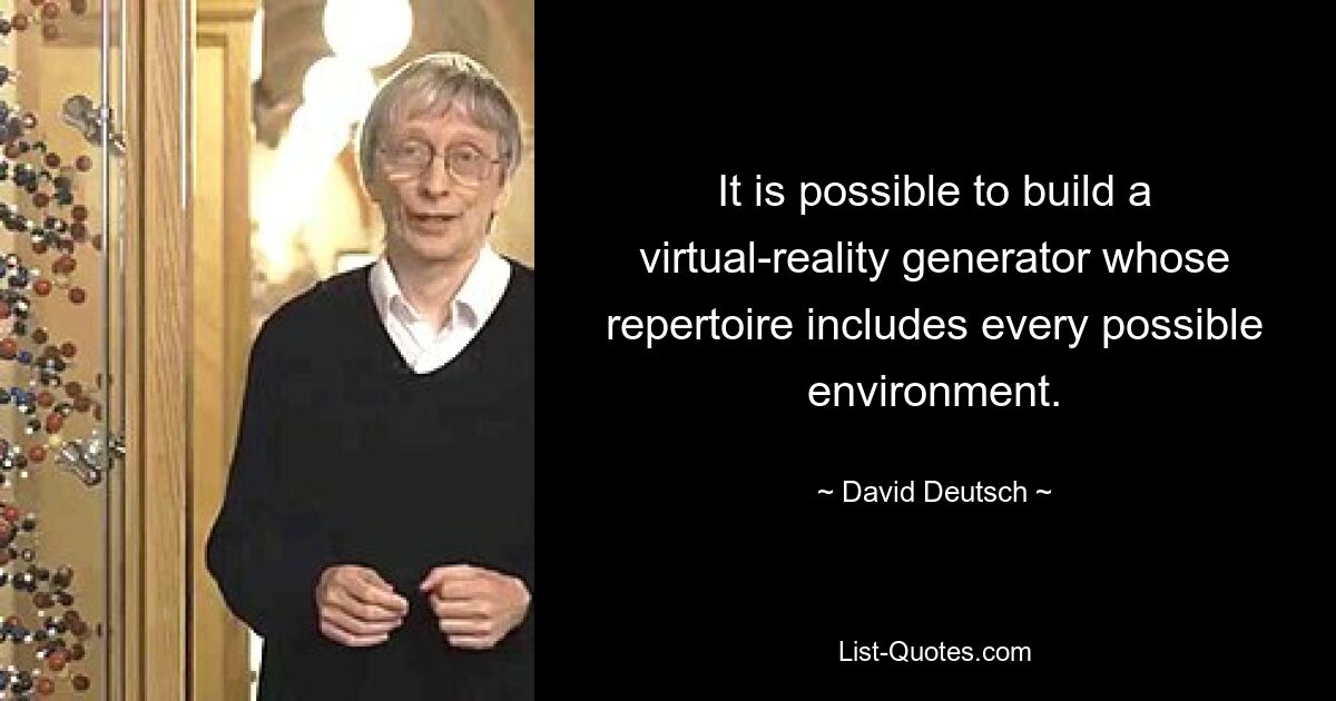 It is possible to build a virtual-reality generator whose repertoire includes every possible environment. — © David Deutsch