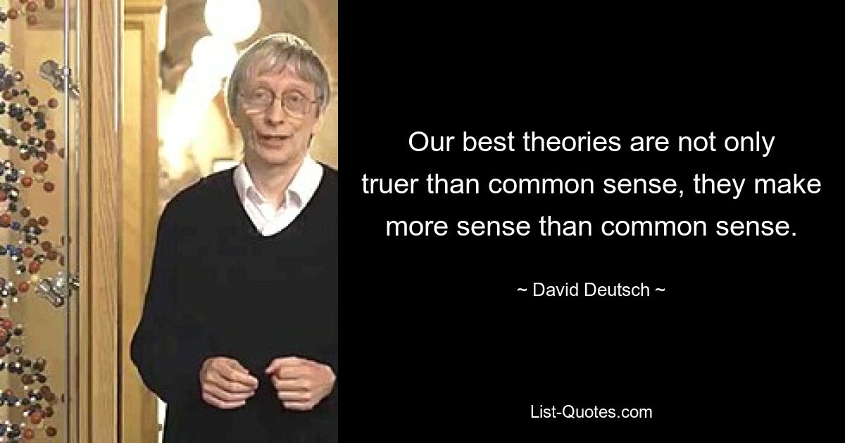 Our best theories are not only truer than common sense, they make more sense than common sense. — © David Deutsch