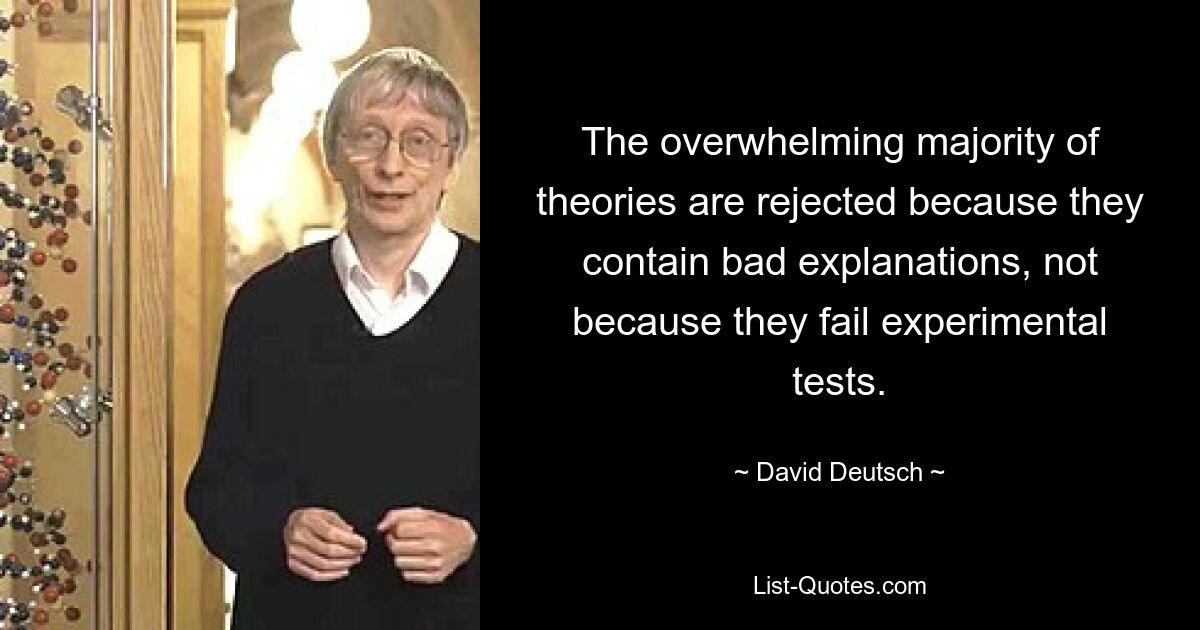 The overwhelming majority of theories are rejected because they contain bad explanations, not because they fail experimental tests. — © David Deutsch