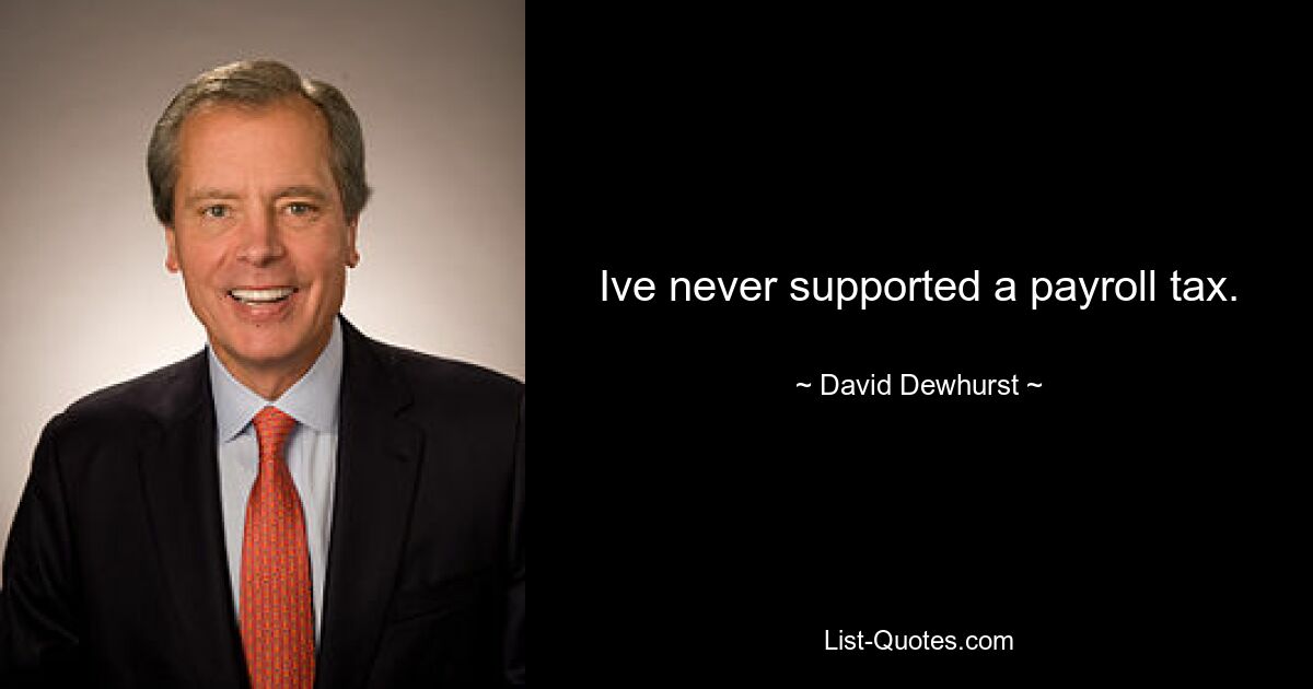 Ive never supported a payroll tax. — © David Dewhurst