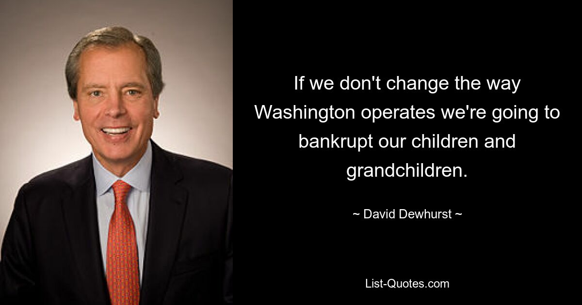 If we don't change the way Washington operates we're going to bankrupt our children and grandchildren. — © David Dewhurst