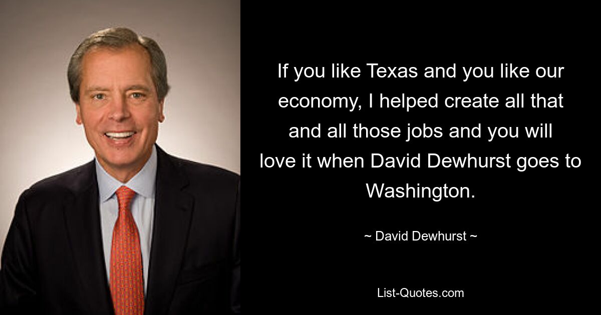 If you like Texas and you like our economy, I helped create all that and all those jobs and you will love it when David Dewhurst goes to Washington. — © David Dewhurst