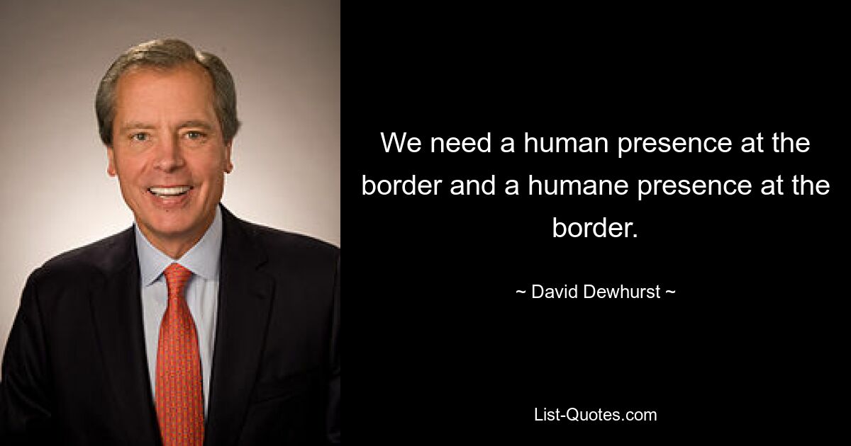 We need a human presence at the border and a humane presence at the border. — © David Dewhurst